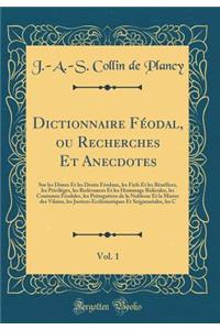 Dictionnaire Fï¿½odal, Ou Recherches Et Anecdotes, Vol. 1: Sur Les Dimes Et Les Droits Fï¿½odaux, Les Fiefs Et Les Bï¿½nï¿½fices, Les Privilï¿½ges, Les Redevances Et Les Hommage Ridicules, Les Coutumes Fï¿½odales, Les Prï¿½rogatives de la Noblesse