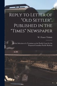 Reply to Letter of "Old Settler", Published in the "Times" Newspaper [microform]: on the Selection of a Terminus on the Pacific Coast for the Proposed Canadian Pacific Railway