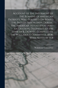 Account of the Interment of the Remains of American Patriots, Who Perished On Board the British Prison Ships During the American Revolution (And an Oration, Delivered at the Tomb by B. De Witt, Compiled by the Wallabout Committee, 1808) With Notes