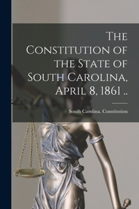 Constitution of the State of South Carolina, April 8, 1861 ..