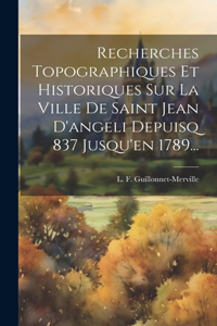 Recherches Topographiques Et Historiques Sur La Ville De Saint Jean D'angeli Depuisq 837 Jusqu'en 1789...