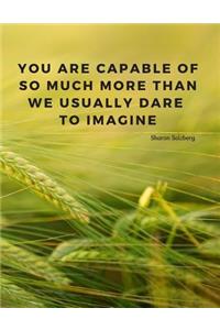 You are capable of so much more than we usually dare to imagine.