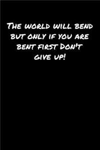 The World Will Bend But Only If You Are Bent First Don't Give Up