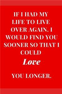If I Had My Life to Live Again. I Would Find You Sooner So That I Could Love You Longer.
