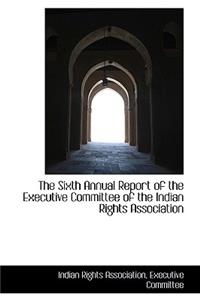 The Sixth Annual Report of the Executive Committee of the Indian Rights Association