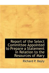 Report of the Select Committee Appointed to Prepare a Statement in Relation to the Resources of Mary