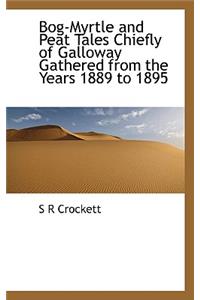 Bog-Myrtle and Peat Tales Chiefly of Galloway Gathered from the Years 1889 to 1895