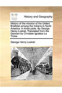 History of the mission of the United Brethren among the Indians in North America. In three parts. By George Henry Loskiel. Translated from the German by Christian Ignatius La Trobe.