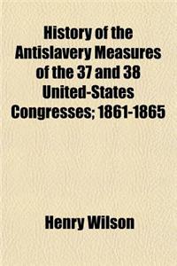 History of the Antislavery Measures of the 37 and 38 United-States Congresses; 1861-1865