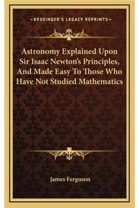Astronomy Explained Upon Sir Isaac Newton's Principles, and Made Easy to Those Who Have Not Studied Mathematics
