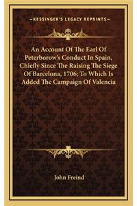 An Account of the Earl of Peterborow's Conduct in Spain, Chiefly Since the Raising the Siege of Barcelona, 1706; To Which Is Added the Campaign of Valencia