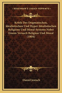 Kritik Des Dogmatischen, Idealistischen Und Hyper-Idealistischen Religions Und Moral-Systems Nebst Einem Versuch Religion Und Moral (1804)