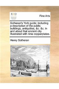 Sotheran's York Guide; Including a Description of the Public Buildings, Antiquities, &C. &C. in and about That Ancient City. Illustrated with Nine Copperplates.