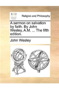 A Sermon on Salvation by Faith. by John Wesley, A.M. ... the Fifth Edition.