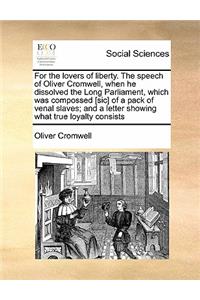 For the lovers of liberty. The speech of Oliver Cromwell, when he dissolved the Long Parliament, which was compossed [sic] of a pack of venal slaves; and a letter showing what true loyalty consists