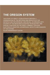 The Oregon System; The Story of Direct Legislation in Oregon; A Presentation of the Methods and Results of the Initiative and Referendum, and Recall,