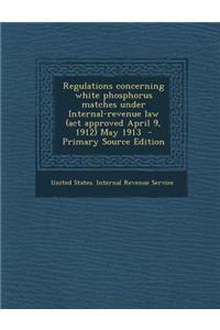Regulations Concerning White Phosphorus Matches Under Internal-Revenue Law (ACT Approved April 9, 1912) May 1913