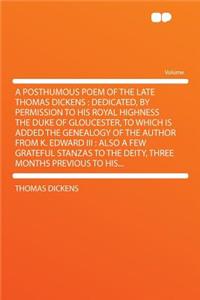 A Posthumous Poem of the Late Thomas Dickens: Dedicated, by Permission to His Royal Highness the Duke of Gloucester, to Which Is Added the Genealogy of the Author from K. Edward III: Also a Few Grateful Stanzas to the Deity, Three Months Previous T