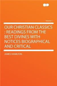 Our Christian Classics: Readings from the Best Divines with Notices Biographical and Critical Volume 1