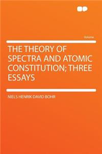 The Theory of Spectra and Atomic Constitution; Three Essays