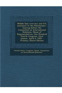 Middle East Overview and U.S. Assistance to the Palestinians: Hearing Before the Committee on International Relations, House of Representatives, One Hundred Fourth Congress, First Session, April 6, 1995