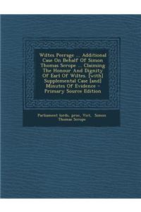 Wiltes Peerage ... Additional Case on Behalf of Simon Thomas Scrope ... Claiming the Honour and Dignity of Earl of Wiltes. [With] Supplemental Case [A