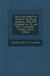 The Cruise Round the World of the Flying Squadron, 1869-1870 [Compiled by J.B. and H.F.C. Cavendish]. - Primary Source Edition