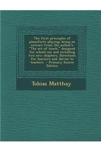 The First Principles of Pianoforte Playing; Being an Extract from the Author's the Act of Touch, Designed for School Use and Including Two New Chapters, Directions for Learners and Advice to Teachers