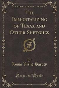 The Immortalizing of Texas, and Other Sketches (Classic Reprint)