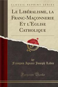 Le LibÃ©ralisme, La Franc-MaÃ§onnerie Et l'Eglise Catholique (Classic Reprint)