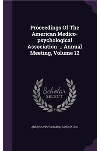 Proceedings of the American Medico-Psychological Association ... Annual Meeting, Volume 12