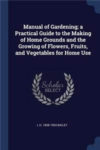 Manual of Gardening; a Practical Guide to the Making of Home Grounds and the Growing of Flowers, Fruits, and Vegetables for Home Use
