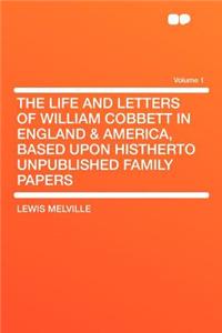 The Life and Letters of William Cobbett in England & America, Based Upon Histherto Unpublished Family Papers Volume 1