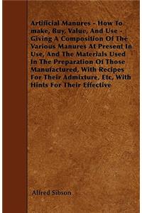 Artificial Manures - How To make, Buy, Value, And Use - Giving A Composition Of The Various Manures At Present In Use, And The Materials Used In The Preparation Of Those Manufactured, With Recipes For Their Admixture, Etc, With Hints For Their Effe