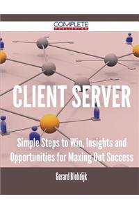 Client Server - Simple Steps to Win, Insights and Opportunities for Maxing Out Success