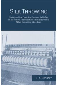 Silk Throwing - Giving the Most Complete Data Ever Published on the Various Processes Raw Silk Is Subjected to When Converting It Into Yarn