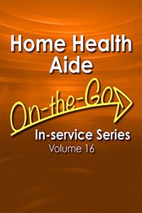 Home Health Aide On-The-Go In-Service Series, Volume 16
