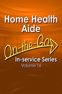 Home Health Aide On-The-Go In-Service Series, Volume 16