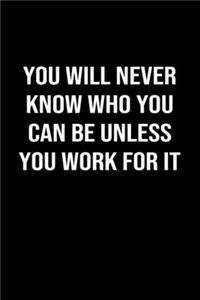 You Will Never Know Who You Can Be Unless You Work For It