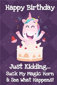 Happy Birthday Just Kidding Suck My Magic Horn And See What Happens: Fun and Humor Inspired Unicorn Happy Birthday Notebook and Journal with Lined Pages for Creative Writing and Sketching