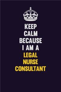 Keep Calm Because I Am A Legal Nurse Consultant