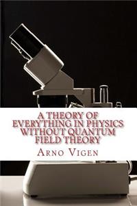 Theory of Everything in Physics Without Quantum Field Theory