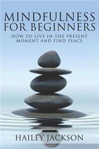 Mindfulness for Beginners: How to Live in the Present Moment and Find Peace