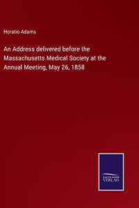 Address delivered before the Massachusetts Medical Society at the Annual Meeting, May 26, 1858