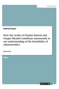 How the works of Charles Darwin and Gregor Mendel contribute enormously to our understanding of the heritability of characteristics