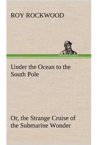 Under the Ocean to the South Pole Or, the Strange Cruise of the Submarine Wonder