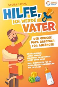 Hilfe, ich werde Vater - Der groÃŸe Papa Ratgeber fur Anfanger: Die praxisnahe Vater werden Anleitung, damit nichts schief gehen kann. Inkl. Checklisten fur die bestmogliche Vorbereitung auf das Baby