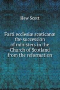 Fasti ecclesiae scoticanae the succession of ministers in the Church of Scotland from the reformation