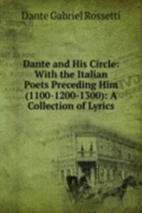 Dante and His Circle: With the Italian Poets Preceding Him (1100-1200-1300): A Collection of Lyrics