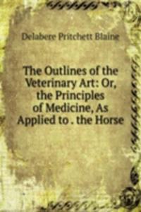 Outlines of the Veterinary Art: Or, the Principles of Medicine, As Applied to . the Horse